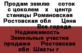 Продам землю  5 соток с цоколем 9 х12 центр станицы Романовская Ростовская обл.  › Цена ­ 1 200 000 - Все города Недвижимость » Земельные участки продажа   . Ростовская обл.,Шахты г.